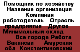 Помощник по хозяйству › Название организации ­ Компания-работодатель › Отрасль предприятия ­ Другое › Минимальный оклад ­ 30 000 - Все города Работа » Вакансии   . Амурская обл.,Константиновский р-н